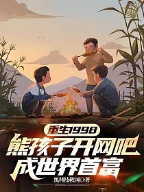 重生1998：熊孩子开网吧，成世界首富