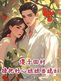 傻子回村，错把好心姐姐当媳妇！