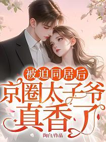 被迫同居后，京圈太子爷真香了